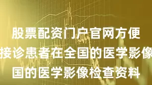 股票配资门户官网方便其调阅所接诊患者在全国的医学影像检查资料