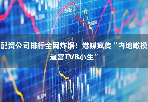 配资公司排行全网炸锅！港媒疯传“内地嫩模逼宫TVB小生”