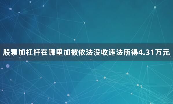 股票加杠杆在哪里加被依法没收违法所得4.31万元