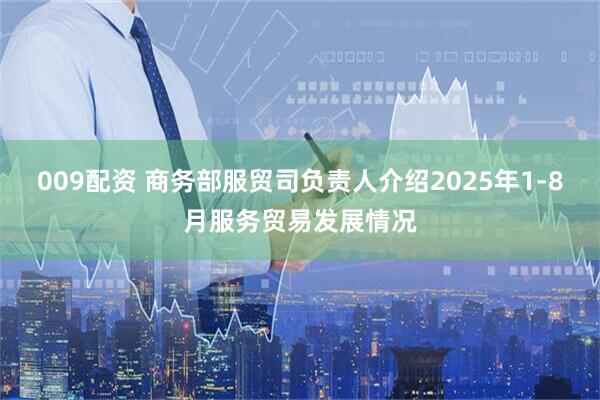 009配资 商务部服贸司负责人介绍2025年1-8月服务贸易发展情况