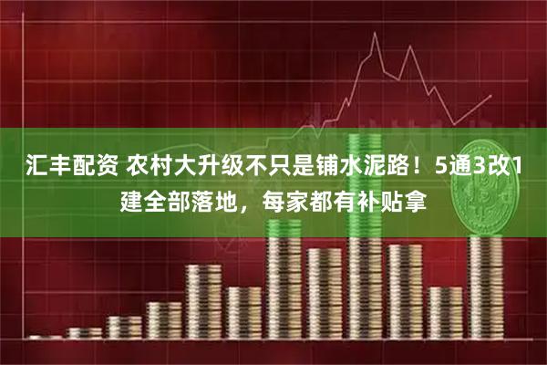 汇丰配资 农村大升级不只是铺水泥路！5通3改1建全部落地，每家都有补贴拿