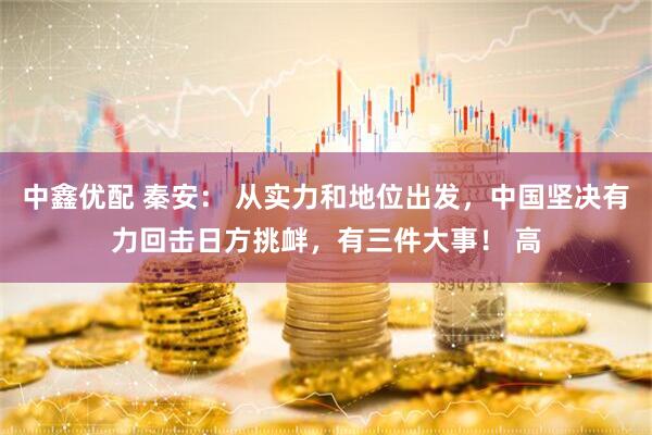 中鑫优配 秦安： 从实力和地位出发，中国坚决有力回击日方挑衅，有三件大事！ 高