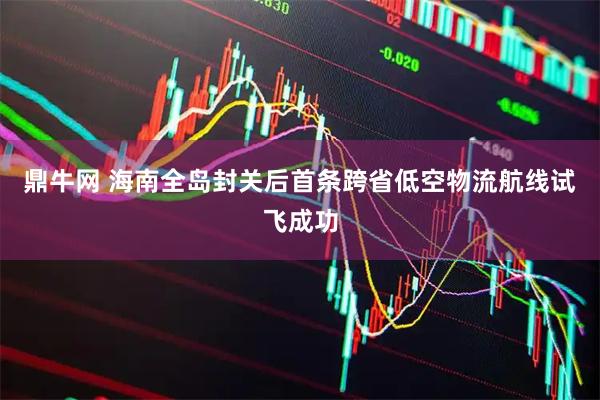 鼎牛网 海南全岛封关后首条跨省低空物流航线试飞成功