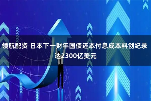 领航配资 日本下一财年国债还本付息成本料创纪录 达2300亿美元
