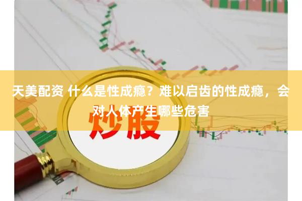 天美配资 什么是性成瘾？难以启齿的性成瘾，会对人体产生哪些危害