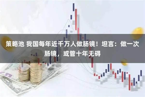 策略池 我国每年近千万人做肠镜！坦言：做一次肠镜，或管十年无碍